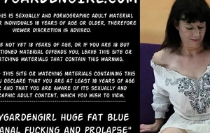 Dirtygardengirl huge fat blue dong anal fucking and prolapse